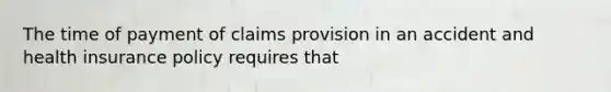 The time of payment of claims provision in an accident and health insurance policy requires that