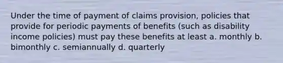 Under the time of payment of claims provision, policies that provide for periodic payments of benefits (such as disability income policies) must pay these benefits at least a. monthly b. bimonthly c. semiannually d. quarterly