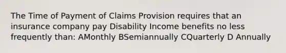 The Time of Payment of Claims Provision requires that an insurance company pay Disability Income benefits no less frequently than: AMonthly BSemiannually CQuarterly D Annually