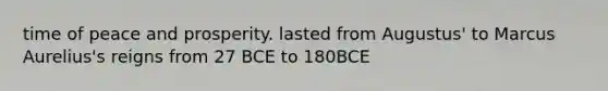 time of peace and prosperity. lasted from Augustus' to Marcus Aurelius's reigns from 27 BCE to 180BCE