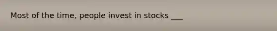 Most of the time, people invest in stocks ___