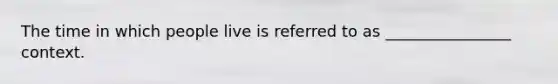 The time in which people live is referred to as ________________ context.