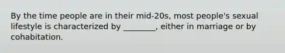 By the time people are in their mid-20s, most people's sexual lifestyle is characterized by ________, either in marriage or by cohabitation.