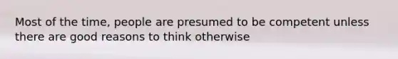 Most of the time, people are presumed to be competent unless there are good reasons to think otherwise