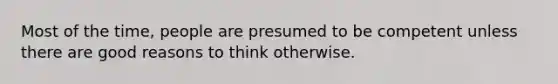 Most of the time, people are presumed to be competent unless there are good reasons to think otherwise.