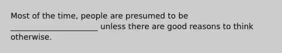 Most of the time, people are presumed to be ______________________ unless there are good reasons to think otherwise.