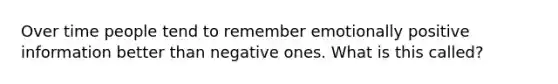 Over time people tend to remember emotionally positive information better than negative ones. What is this called?