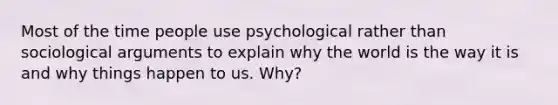 Most of the time people use psychological rather than sociological arguments to explain why the world is the way it is and why things happen to us. Why?