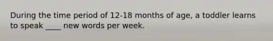 During the time period of 12-18 months of age, a toddler learns to speak ____ new words per week.