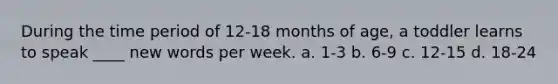 During the time period of 12-18 months of age, a toddler learns to speak ____ new words per week. a. 1-3 b. 6-9 c. 12-15 d. 18-24