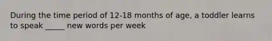 During the time period of 12-18 months of age, a toddler learns to speak _____ new words per week