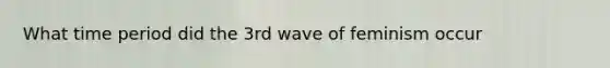 What time period did the 3rd wave of feminism occur