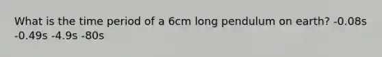 What is the time period of a 6cm long pendulum on earth? -0.08s -0.49s -4.9s -80s