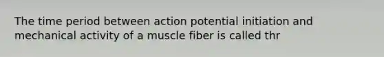 The time period between action potential initiation and mechanical activity of a muscle fiber is called thr