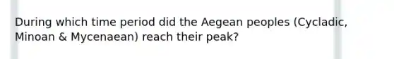 During which time period did the Aegean peoples (Cycladic, Minoan & Mycenaean) reach their peak?