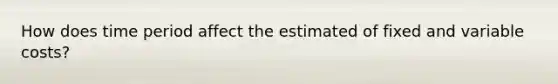 How does time period affect the estimated of fixed and variable costs?