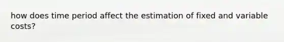 how does time period affect the estimation of fixed and variable costs?