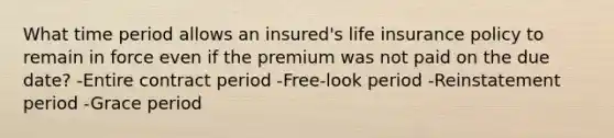 What time period allows an insured's life insurance policy to remain in force even if the premium was not paid on the due date? -Entire contract period -Free-look period -Reinstatement period -Grace period