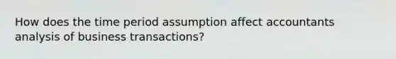 How does the time period assumption affect accountants analysis of business transactions?