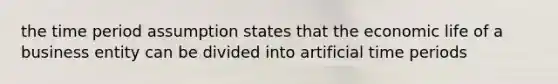 the time period assumption states that the economic life of a business entity can be divided into artificial time periods