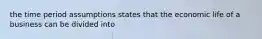 the time period assumptions states that the economic life of a business can be divided into