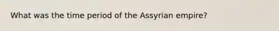 What was the time period of the Assyrian empire?