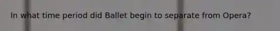 In what time period did Ballet begin to separate from Opera?