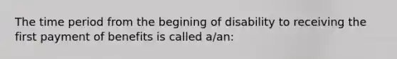 The time period from the begining of disability to receiving the first payment of benefits is called a/an: