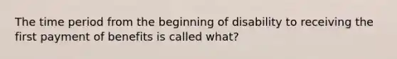 The time period from the beginning of disability to receiving the first payment of benefits is called what?