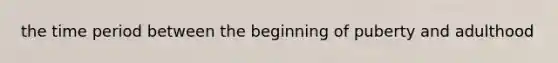 the time period between the beginning of puberty and adulthood