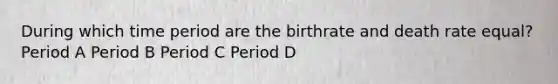 During which time period are the birthrate and death rate equal? Period A Period B Period C Period D