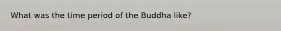 What was the time period of the Buddha like?