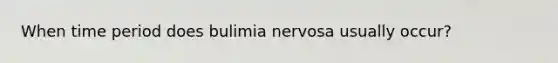 When time period does bulimia nervosa usually occur?