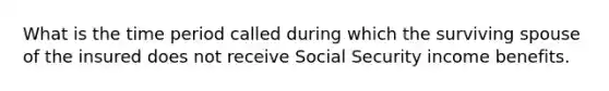 What is the time period called during which the surviving spouse of the insured does not receive Social Security income benefits.