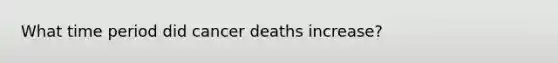 What time period did cancer deaths increase?