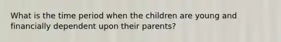 What is the time period when the children are young and financially dependent upon their parents?