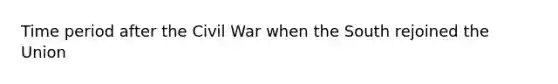 Time period after the Civil War when the South rejoined the Union