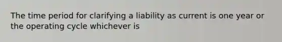 The time period for clarifying a liability as current is one year or the operating cycle whichever is