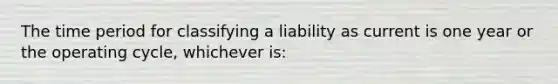 The time period for classifying a liability as current is one year or the operating cycle, whichever is: