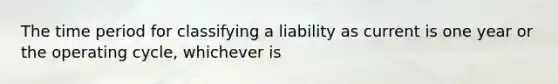 The time period for classifying a liability as current is one year or the operating cycle, whichever is