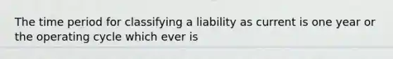 The time period for classifying a liability as current is one year or the operating cycle which ever is