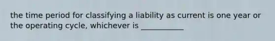 the time period for classifying a liability as current is one year or the operating cycle, whichever is ___________