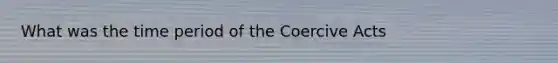 What was the time period of the Coercive Acts