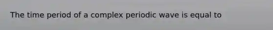 The time period of a complex periodic wave is equal to