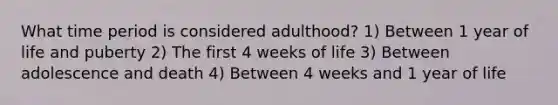 What time period is considered adulthood? 1) Between 1 year of life and puberty 2) The first 4 weeks of life 3) Between adolescence and death 4) Between 4 weeks and 1 year of life