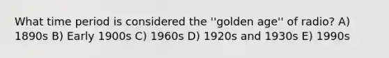 What time period is considered the ''golden age'' of radio? A) 1890s B) Early 1900s C) 1960s D) 1920s and 1930s E) 1990s