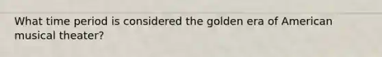 What time period is considered the golden era of American musical theater?