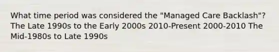 What time period was considered the "Managed Care Backlash"? The Late 1990s to the Early 2000s 2010-Present 2000-2010 The Mid-1980s to Late 1990s