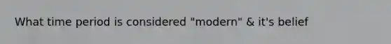 What time period is considered "modern" & it's belief