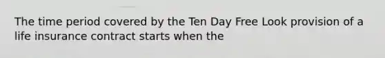 The time period covered by the Ten Day Free Look provision of a life insurance contract starts when the